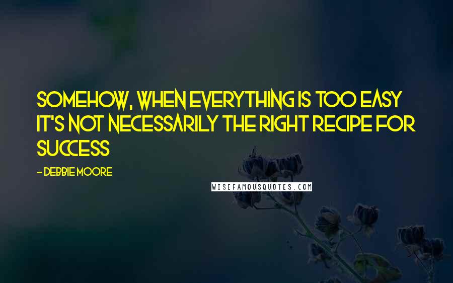 Debbie Moore Quotes: Somehow, when everything is too easy it's not necessarily the right recipe for success