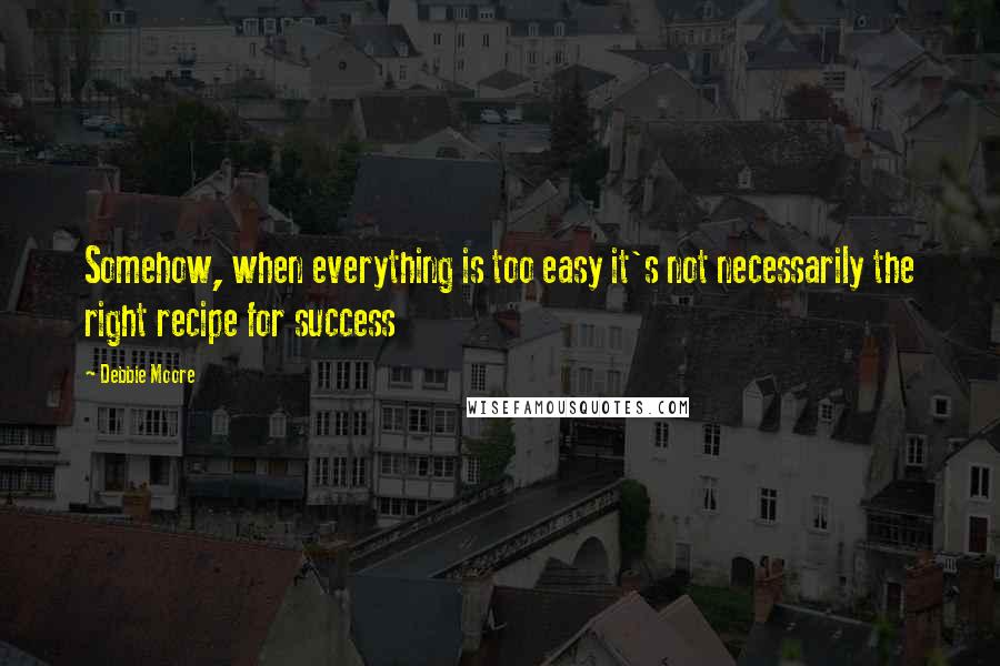 Debbie Moore Quotes: Somehow, when everything is too easy it's not necessarily the right recipe for success