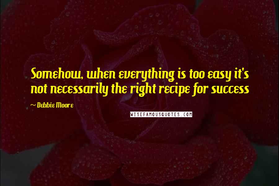 Debbie Moore Quotes: Somehow, when everything is too easy it's not necessarily the right recipe for success