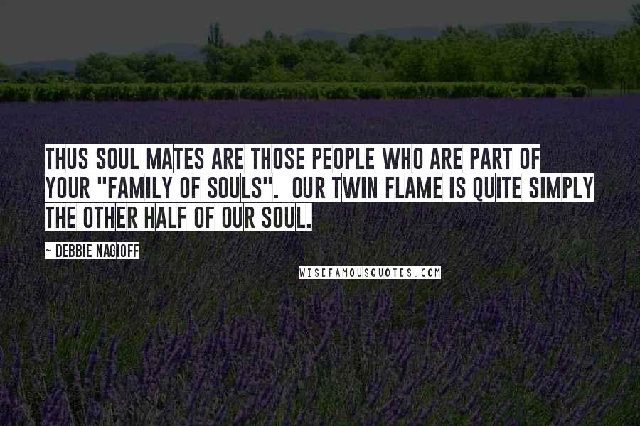 Debbie Nagioff Quotes: Thus soul mates are those people who are part of your "family of souls". Our twin flame is quite simply the other half of our soul.