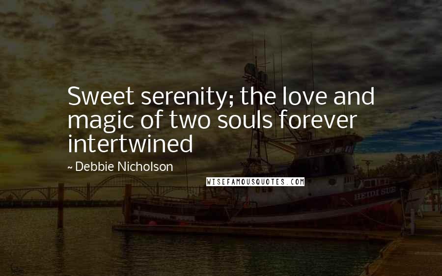 Debbie Nicholson Quotes: Sweet serenity; the love and magic of two souls forever intertwined