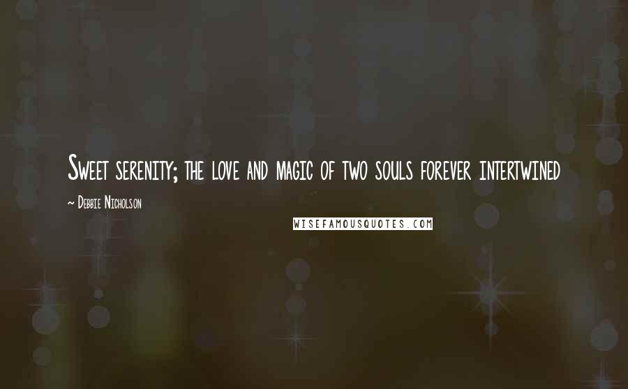 Debbie Nicholson Quotes: Sweet serenity; the love and magic of two souls forever intertwined
