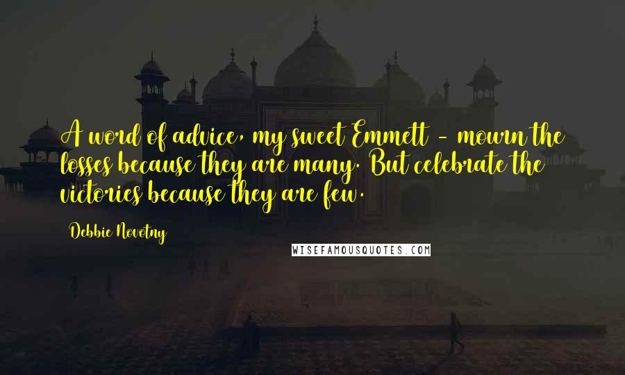 Debbie Novotny Quotes: A word of advice, my sweet Emmett - mourn the losses because they are many. But celebrate the victories because they are few.