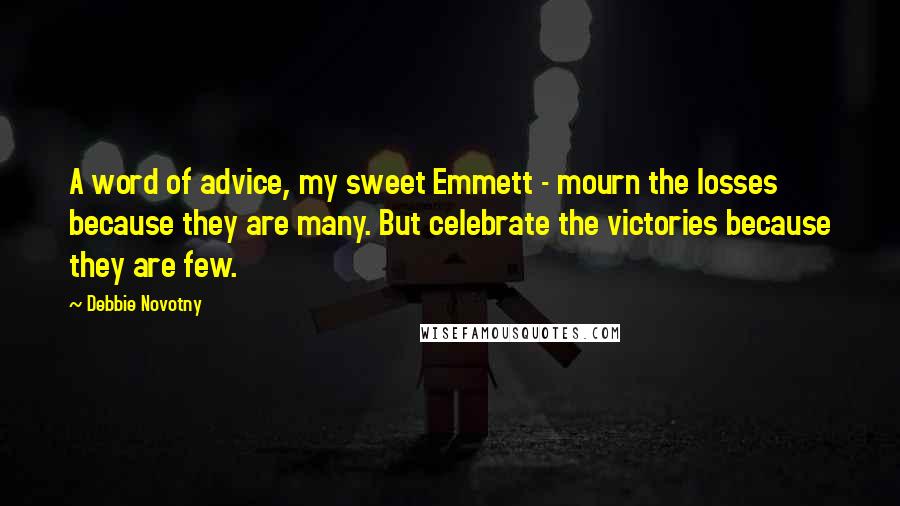 Debbie Novotny Quotes: A word of advice, my sweet Emmett - mourn the losses because they are many. But celebrate the victories because they are few.