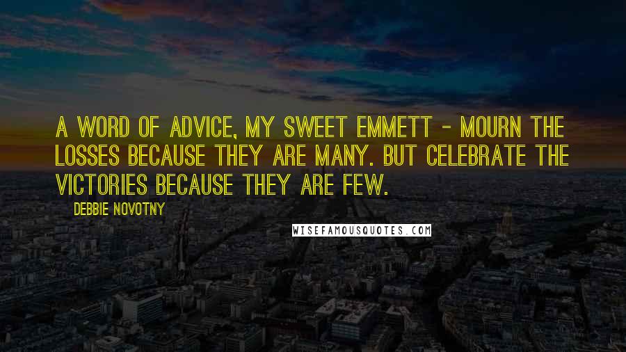 Debbie Novotny Quotes: A word of advice, my sweet Emmett - mourn the losses because they are many. But celebrate the victories because they are few.