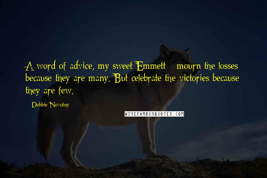 Debbie Novotny Quotes: A word of advice, my sweet Emmett - mourn the losses because they are many. But celebrate the victories because they are few.