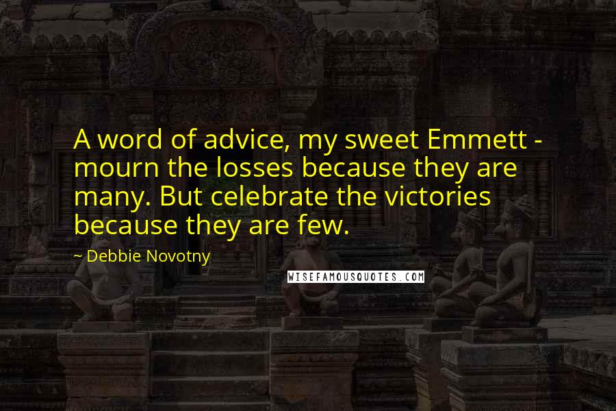 Debbie Novotny Quotes: A word of advice, my sweet Emmett - mourn the losses because they are many. But celebrate the victories because they are few.