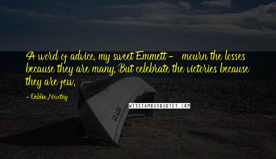 Debbie Novotny Quotes: A word of advice, my sweet Emmett - mourn the losses because they are many. But celebrate the victories because they are few.