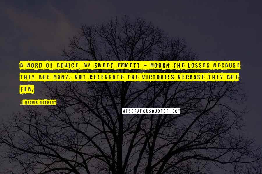 Debbie Novotny Quotes: A word of advice, my sweet Emmett - mourn the losses because they are many. But celebrate the victories because they are few.