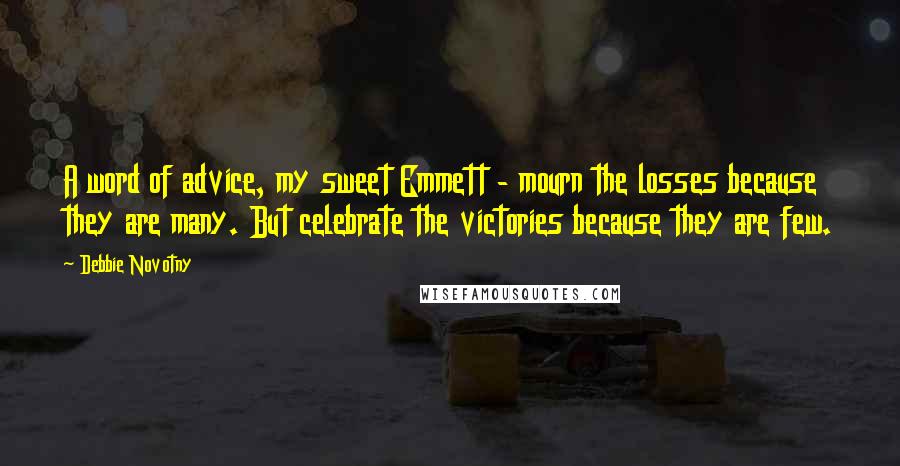 Debbie Novotny Quotes: A word of advice, my sweet Emmett - mourn the losses because they are many. But celebrate the victories because they are few.