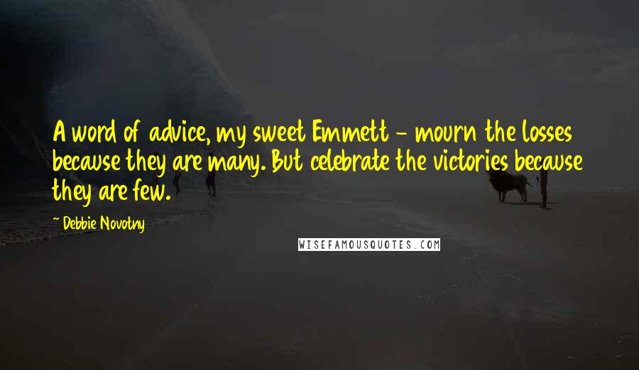 Debbie Novotny Quotes: A word of advice, my sweet Emmett - mourn the losses because they are many. But celebrate the victories because they are few.