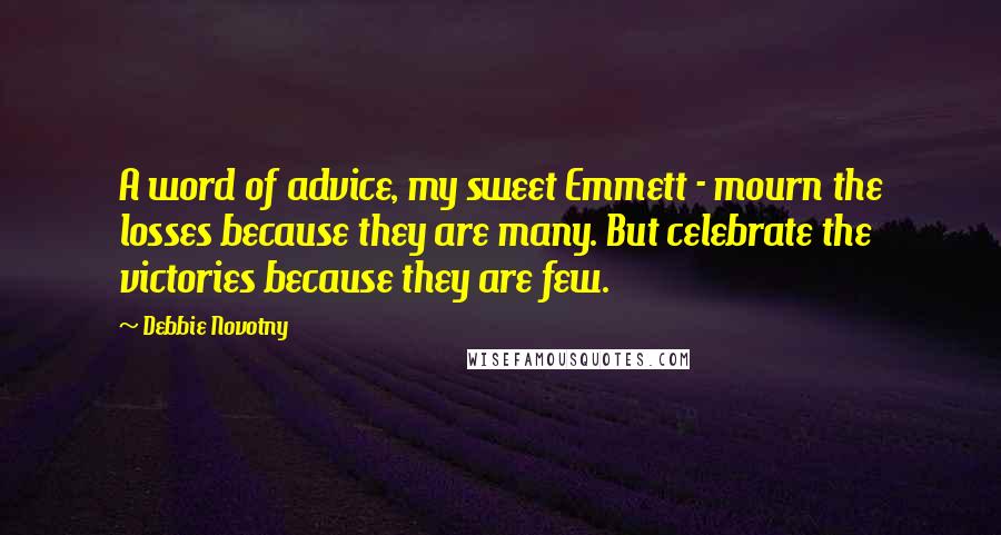 Debbie Novotny Quotes: A word of advice, my sweet Emmett - mourn the losses because they are many. But celebrate the victories because they are few.