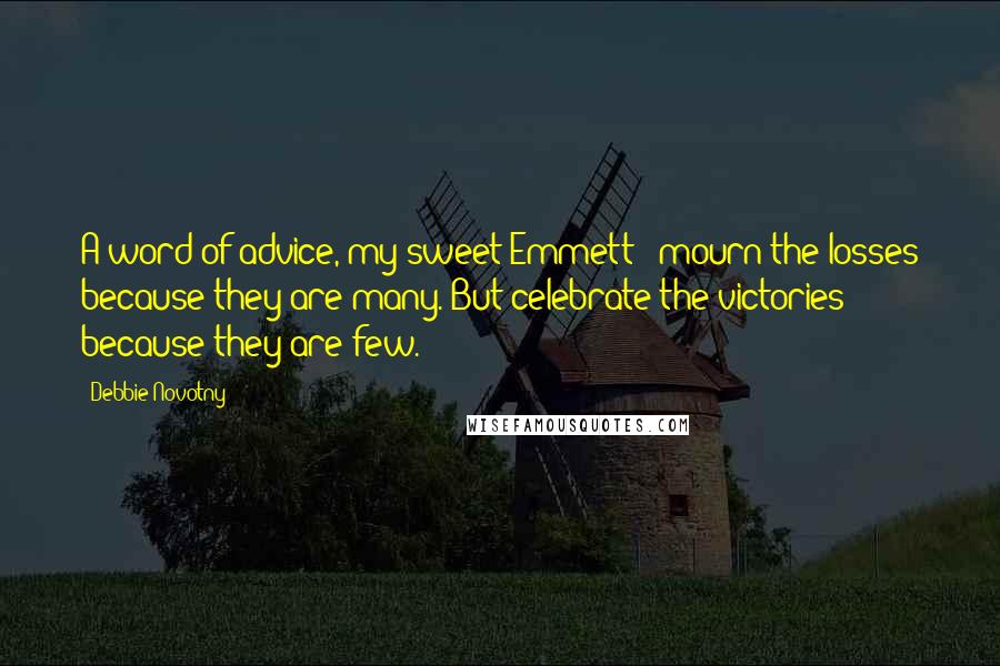 Debbie Novotny Quotes: A word of advice, my sweet Emmett - mourn the losses because they are many. But celebrate the victories because they are few.