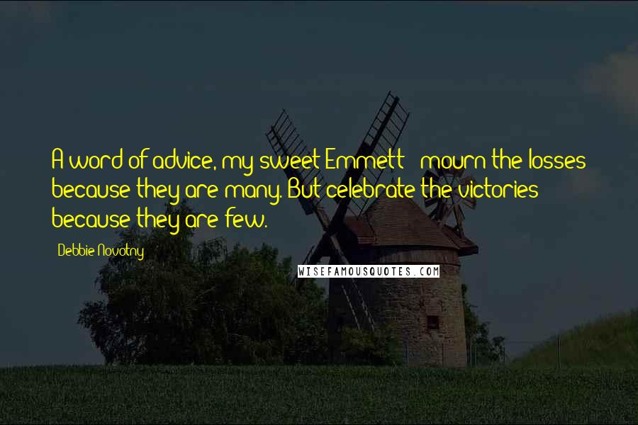 Debbie Novotny Quotes: A word of advice, my sweet Emmett - mourn the losses because they are many. But celebrate the victories because they are few.