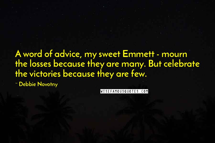 Debbie Novotny Quotes: A word of advice, my sweet Emmett - mourn the losses because they are many. But celebrate the victories because they are few.