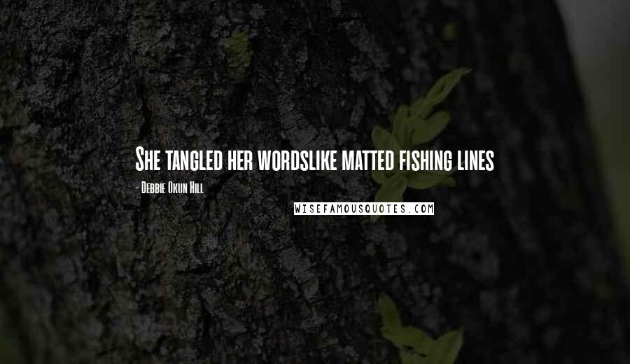 Debbie Okun Hill Quotes: She tangled her wordslike matted fishing lines