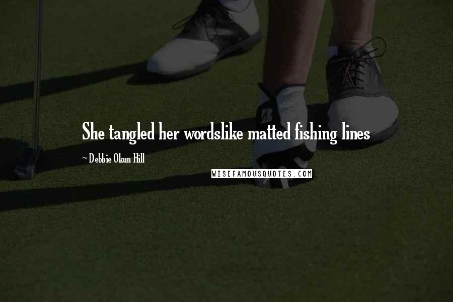 Debbie Okun Hill Quotes: She tangled her wordslike matted fishing lines