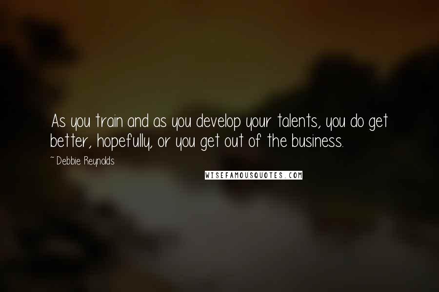 Debbie Reynolds Quotes: As you train and as you develop your talents, you do get better, hopefully, or you get out of the business.