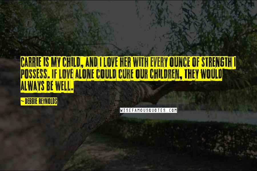 Debbie Reynolds Quotes: Carrie is my child, and I love her with every ounce of strength I possess. If love alone could cure our children, they would always be well.