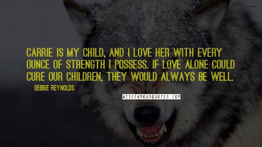 Debbie Reynolds Quotes: Carrie is my child, and I love her with every ounce of strength I possess. If love alone could cure our children, they would always be well.