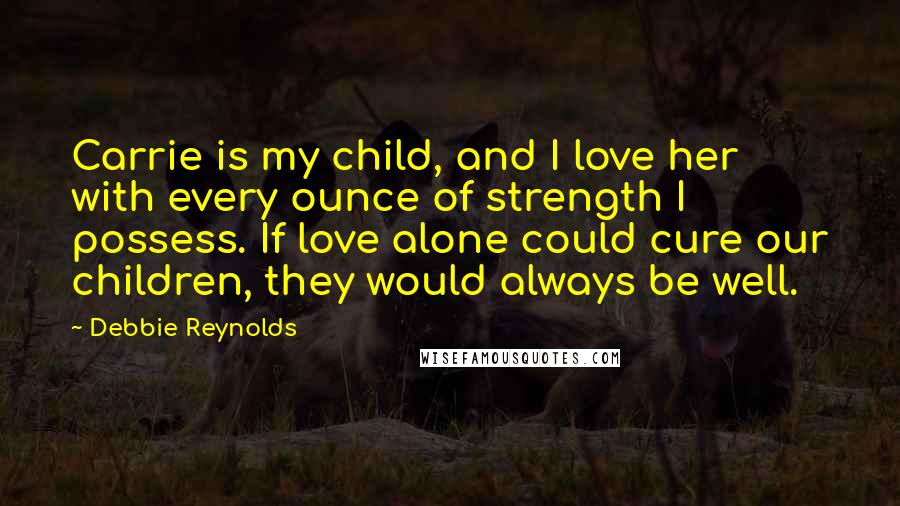 Debbie Reynolds Quotes: Carrie is my child, and I love her with every ounce of strength I possess. If love alone could cure our children, they would always be well.