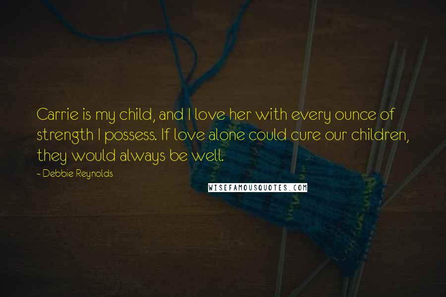 Debbie Reynolds Quotes: Carrie is my child, and I love her with every ounce of strength I possess. If love alone could cure our children, they would always be well.