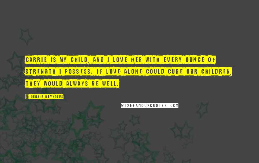 Debbie Reynolds Quotes: Carrie is my child, and I love her with every ounce of strength I possess. If love alone could cure our children, they would always be well.