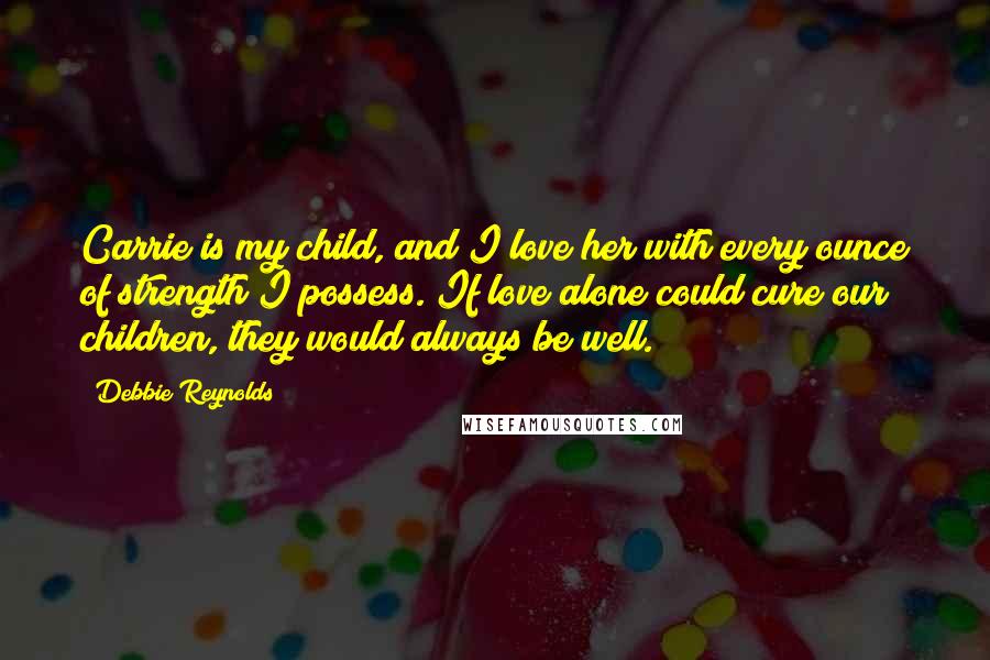 Debbie Reynolds Quotes: Carrie is my child, and I love her with every ounce of strength I possess. If love alone could cure our children, they would always be well.
