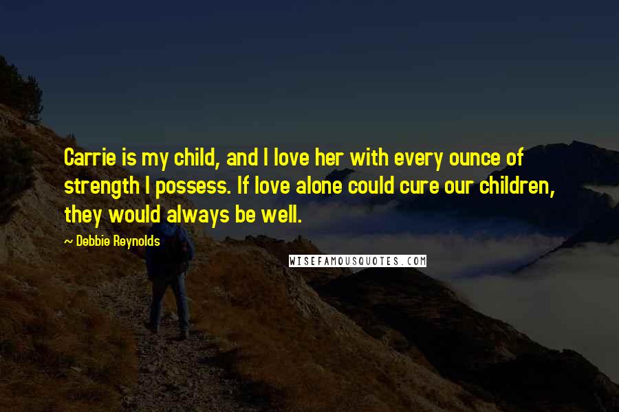 Debbie Reynolds Quotes: Carrie is my child, and I love her with every ounce of strength I possess. If love alone could cure our children, they would always be well.