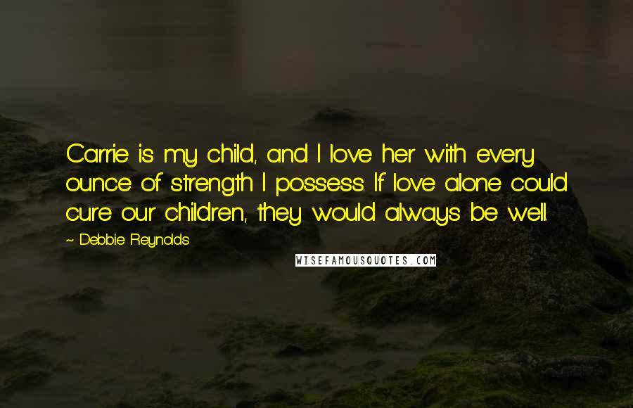 Debbie Reynolds Quotes: Carrie is my child, and I love her with every ounce of strength I possess. If love alone could cure our children, they would always be well.