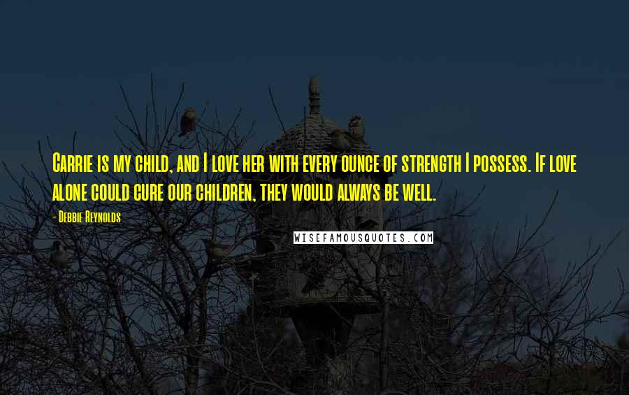 Debbie Reynolds Quotes: Carrie is my child, and I love her with every ounce of strength I possess. If love alone could cure our children, they would always be well.