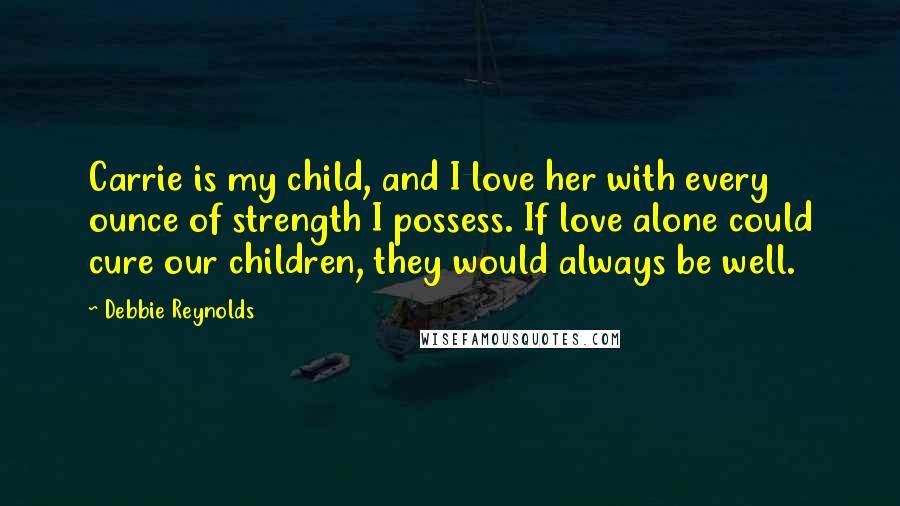 Debbie Reynolds Quotes: Carrie is my child, and I love her with every ounce of strength I possess. If love alone could cure our children, they would always be well.