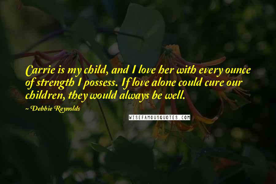 Debbie Reynolds Quotes: Carrie is my child, and I love her with every ounce of strength I possess. If love alone could cure our children, they would always be well.