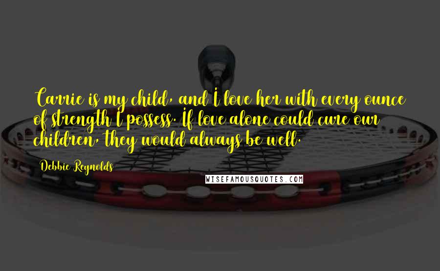 Debbie Reynolds Quotes: Carrie is my child, and I love her with every ounce of strength I possess. If love alone could cure our children, they would always be well.