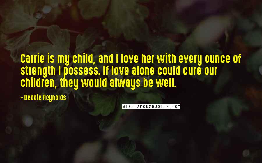 Debbie Reynolds Quotes: Carrie is my child, and I love her with every ounce of strength I possess. If love alone could cure our children, they would always be well.