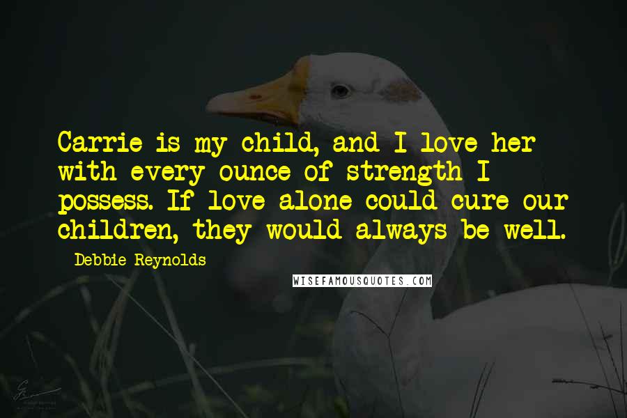 Debbie Reynolds Quotes: Carrie is my child, and I love her with every ounce of strength I possess. If love alone could cure our children, they would always be well.