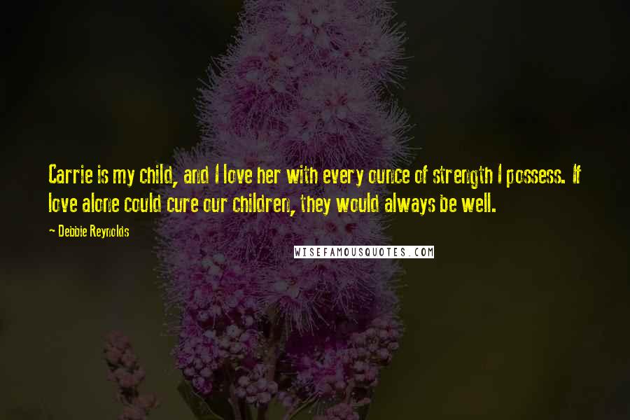 Debbie Reynolds Quotes: Carrie is my child, and I love her with every ounce of strength I possess. If love alone could cure our children, they would always be well.