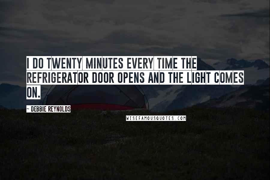 Debbie Reynolds Quotes: I do twenty minutes every time the refrigerator door opens and the light comes on.