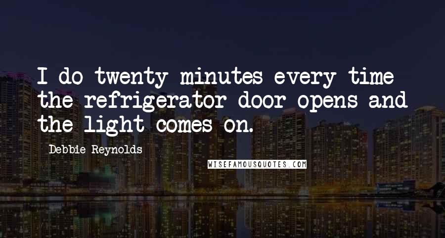 Debbie Reynolds Quotes: I do twenty minutes every time the refrigerator door opens and the light comes on.