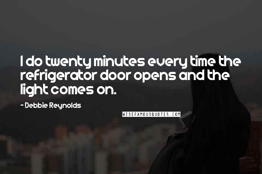 Debbie Reynolds Quotes: I do twenty minutes every time the refrigerator door opens and the light comes on.