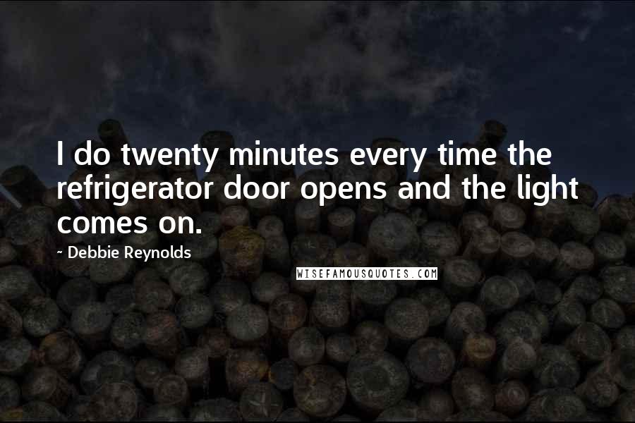 Debbie Reynolds Quotes: I do twenty minutes every time the refrigerator door opens and the light comes on.