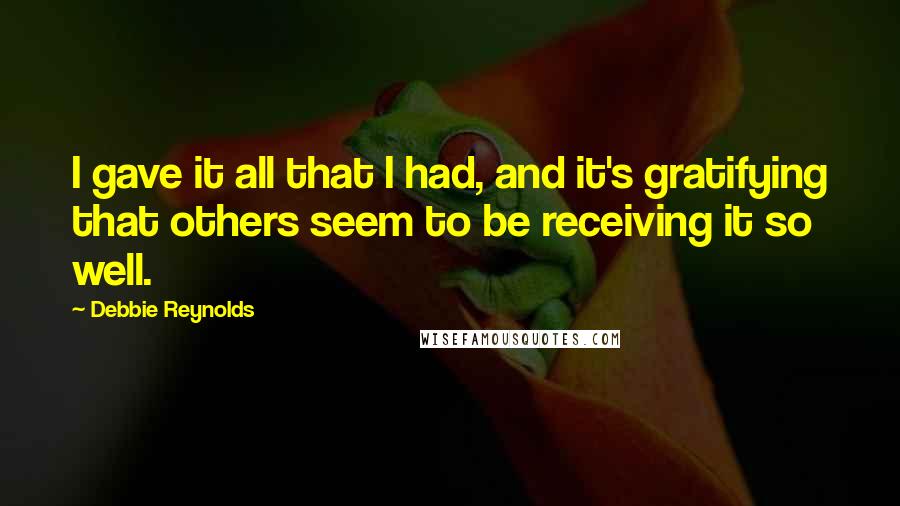 Debbie Reynolds Quotes: I gave it all that I had, and it's gratifying that others seem to be receiving it so well.