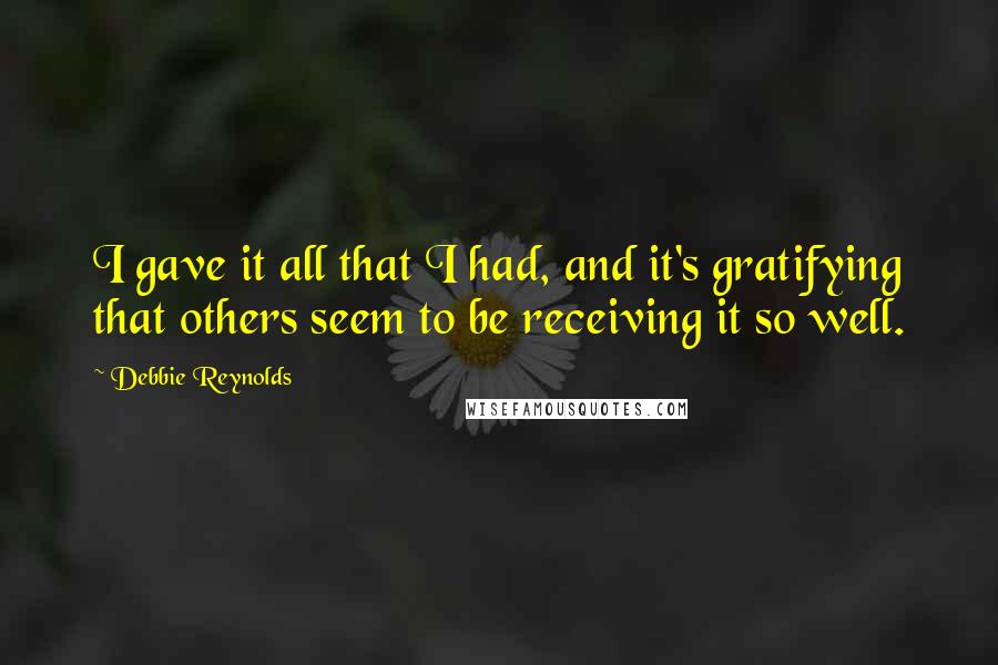 Debbie Reynolds Quotes: I gave it all that I had, and it's gratifying that others seem to be receiving it so well.