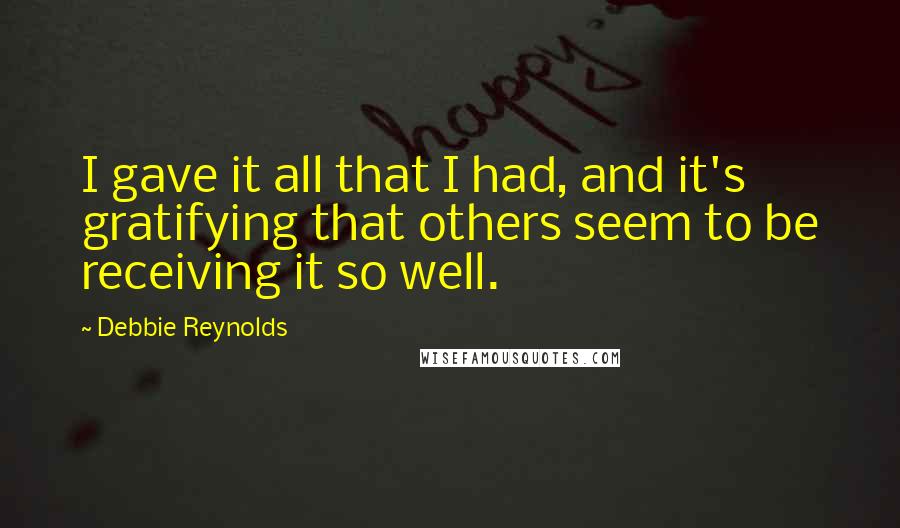Debbie Reynolds Quotes: I gave it all that I had, and it's gratifying that others seem to be receiving it so well.