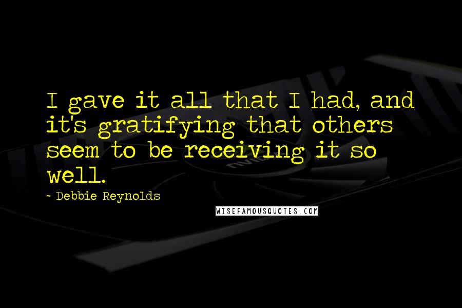 Debbie Reynolds Quotes: I gave it all that I had, and it's gratifying that others seem to be receiving it so well.