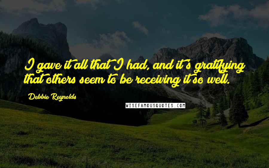 Debbie Reynolds Quotes: I gave it all that I had, and it's gratifying that others seem to be receiving it so well.