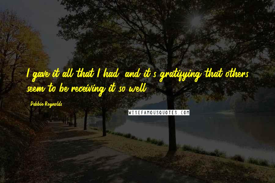 Debbie Reynolds Quotes: I gave it all that I had, and it's gratifying that others seem to be receiving it so well.