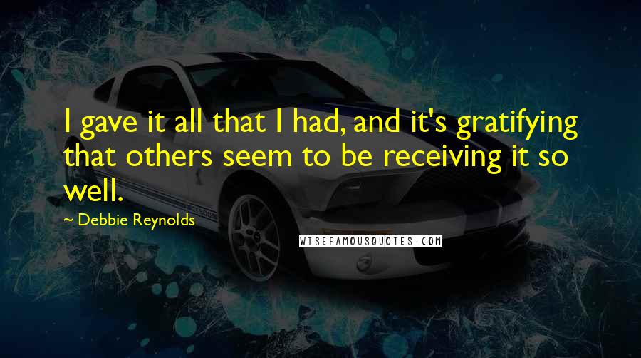 Debbie Reynolds Quotes: I gave it all that I had, and it's gratifying that others seem to be receiving it so well.