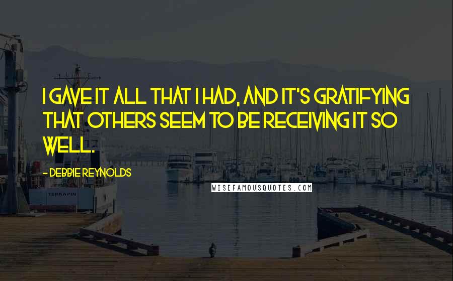 Debbie Reynolds Quotes: I gave it all that I had, and it's gratifying that others seem to be receiving it so well.