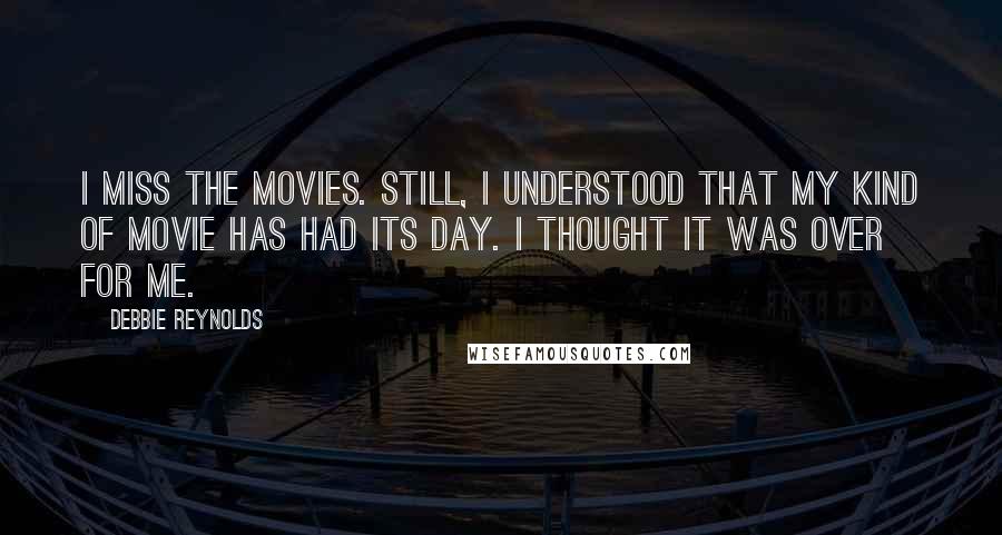 Debbie Reynolds Quotes: I miss the movies. Still, I understood that my kind of movie has had its day. I thought it was over for me.